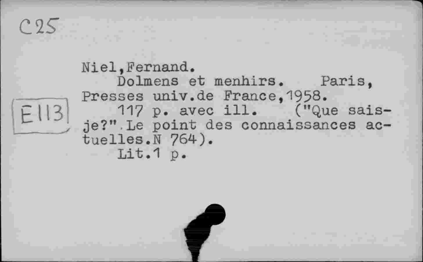 ﻿Niel,Fernand.
Dolmens et menhirs. Paris, Presses univ.de France,1958.
11? P» avec ill. (’’Que sais-je?”. Le point des connaissances actuelles.N 764).
Lit.1 p.